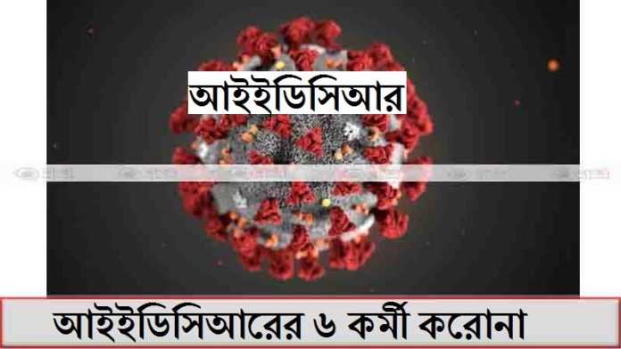 আইইডিসিআরের ৬ কর্মী করোনা ভাইরাসে আক্রান্ত